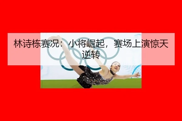 林诗栋赛况：小将崛起，赛场上演惊天逆转